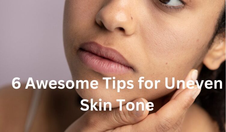 6 Awesome Tips for Uneven Skin Tone